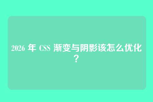 2026 年 CSS 渐变与阴影该怎么优化?