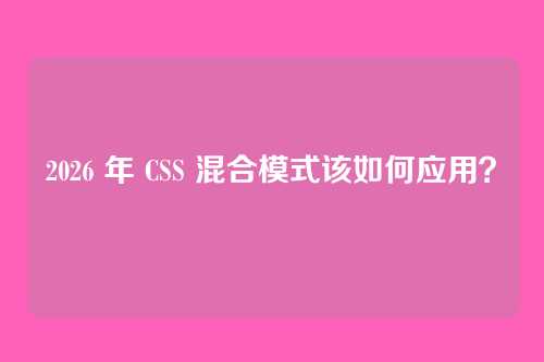 2026 年 CSS 混合模式该如何应用?