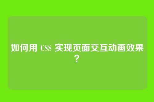 如何用 CSS 实现页面交互动画效果?