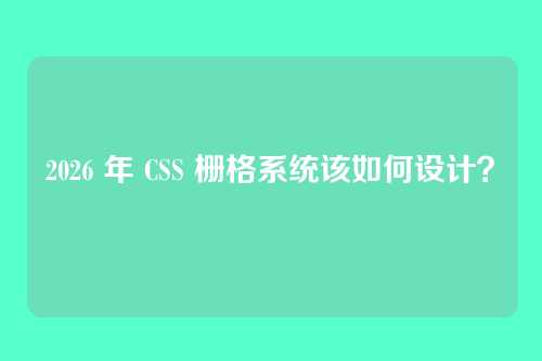 2026 年 CSS 栅格系统该如何设计?