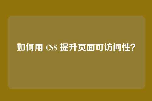 如何用 CSS 提升页面可访问性?
