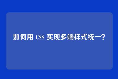 如何用 CSS 实现多端样式统一?