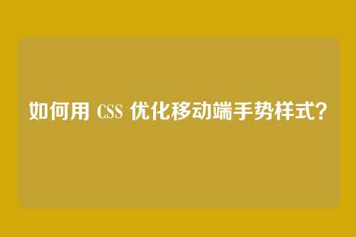 如何用 CSS 优化移动端手势样式?