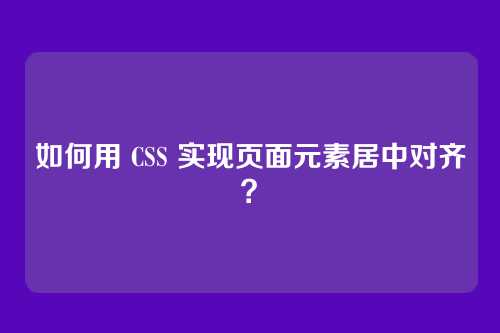 如何用 CSS 实现页面元素居中对齐？
