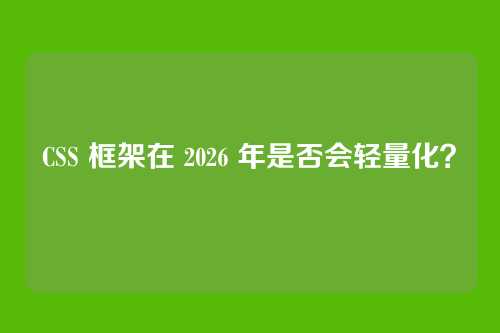 CSS 框架在 2026 年是否会轻量化?