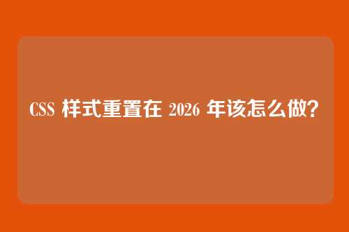 CSS 样式重置在 2026 年该怎么做？