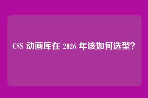 CSS 动画库在 2026 年该如何选型？
