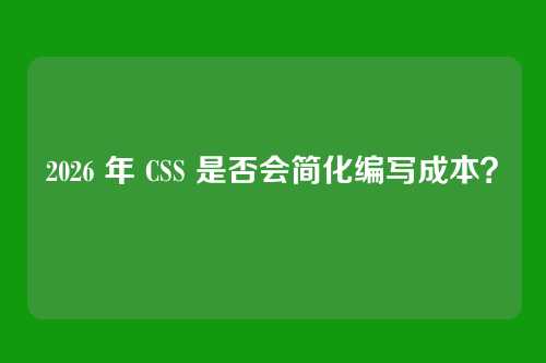 2026 年 CSS 是否会简化编写成本?