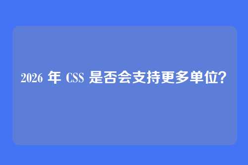 2026 年 CSS 是否会支持更多单位?