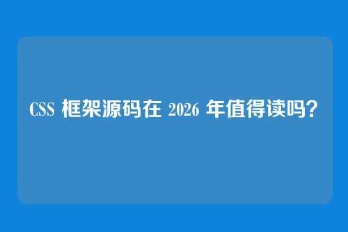 CSS 框架源码在 2026 年值得读吗？