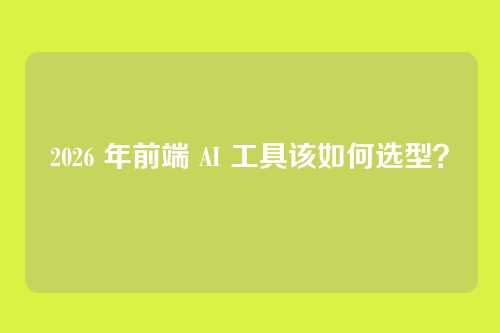 2026 年前端 AI 工具该如何选型？