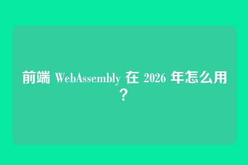 前端 WebAssembly 在 2026 年怎么用?