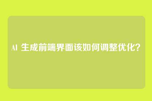 AI 生成前端界面该如何调整优化?