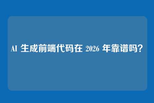 AI 生成前端代码在 2026 年靠谱吗?