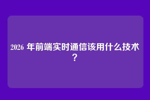 2026 年前端实时通信该用什么技术？