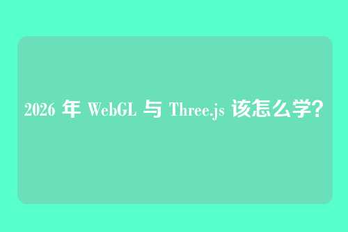 2026 年 WebGL 与 Three.js 该怎么学？