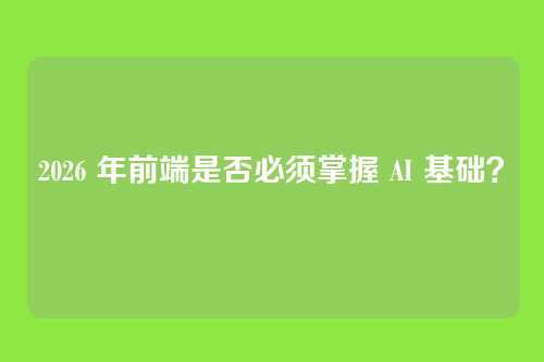 2026 年前端是否必须掌握 AI 基础？
