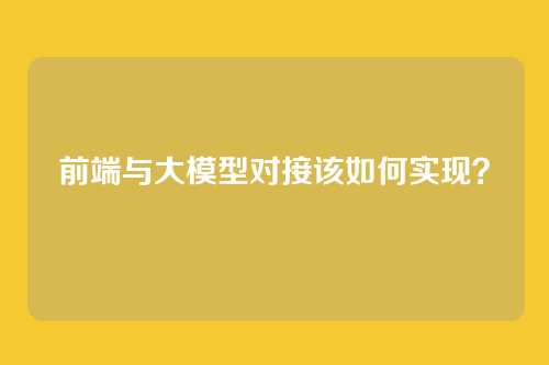 前端与大模型对接该如何实现?