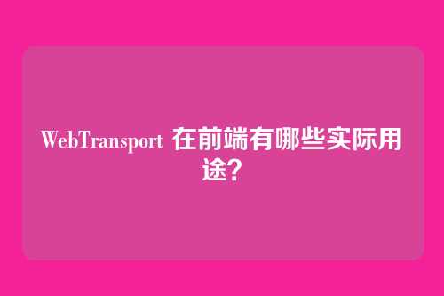 WebTransport 在前端有哪些实际用途？