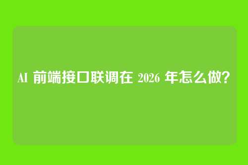 AI 前端接口联调在 2026 年怎么做？