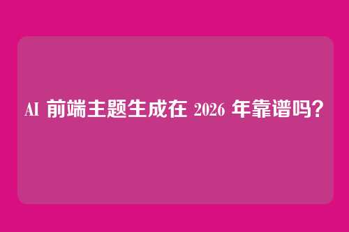 AI 前端主题生成在 2026 年靠谱吗？