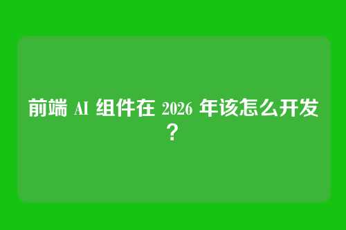 前端 AI 组件在 2026 年该怎么开发？