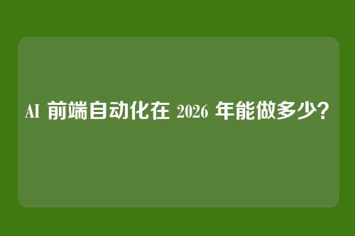 AI 前端自动化在 2026 年能做多少？