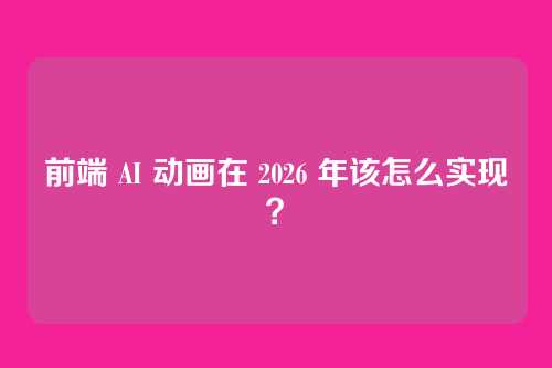 前端 AI 动画在 2026 年该怎么实现？