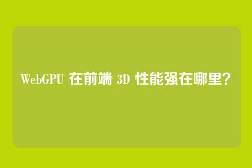 WebGPU 在前端 3D 性能强在哪里？