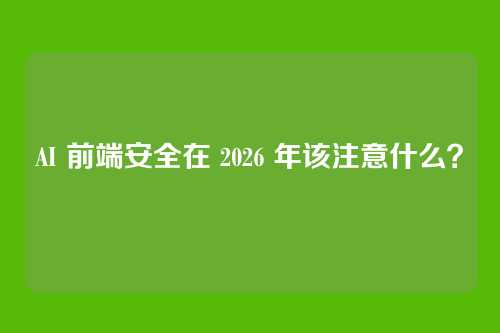 AI 前端安全在 2026 年该注意什么？