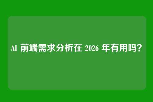 AI 前端需求分析在 2026 年有用吗？