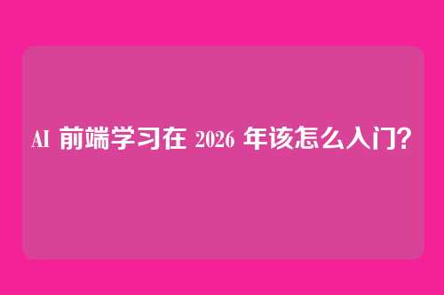 AI 前端学习在 2026 年该怎么入门？