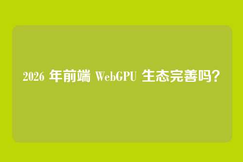 2026 年前端 WebGPU 生态完善吗？