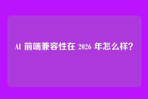 AI 前端兼容性在 2026 年怎么样？