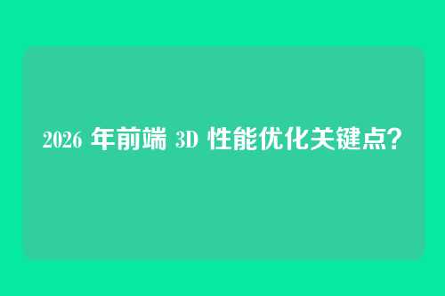 2026 年前端 3D 性能优化关键点？
