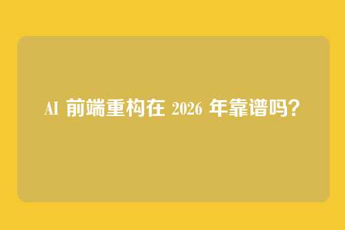 AI 前端重构在 2026 年靠谱吗？