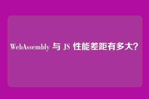 WebAssembly 与 JS 性能差距有多大？