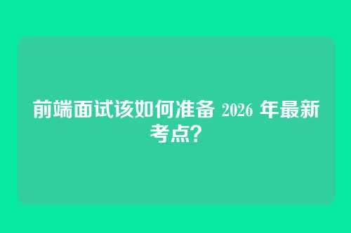 前端面试该如何准备 2026 年最新考点？