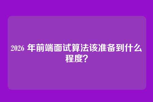 2026 年前端面试算法该准备到什么程度?