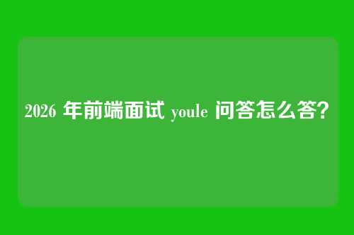 2026 年前端面试 youle 问答怎么答？