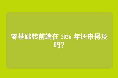 零基础转前端在 2026 年还来得及吗？