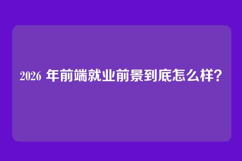 2026 年前端就业前景到底怎么样?