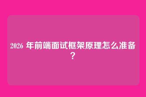 2026 年前端面试框架原理怎么准备？