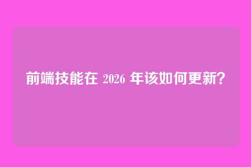 前端技能在 2026 年该如何更新?
