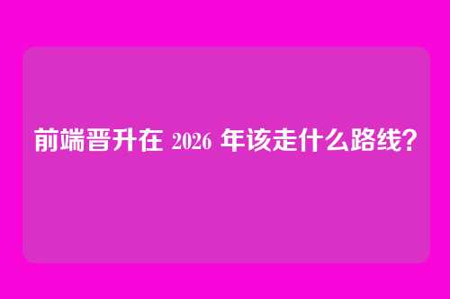 前端晋升在 2026 年该走什么路线？