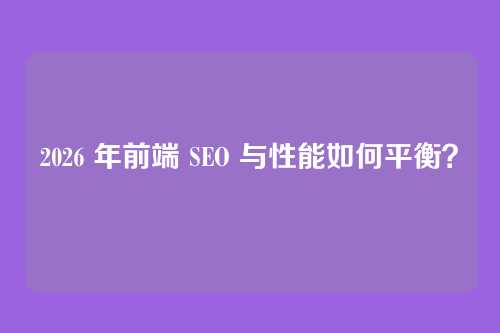 2026 年前端 SEO 与性能如何平衡?