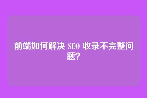 前端如何解决 SEO 收录不完整问题?
