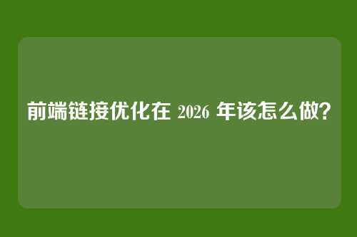 前端链接优化在 2026 年该怎么做？