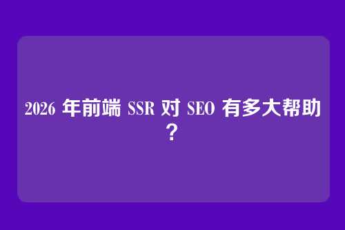 2026 年前端 SSR 对 SEO 有多大帮助？