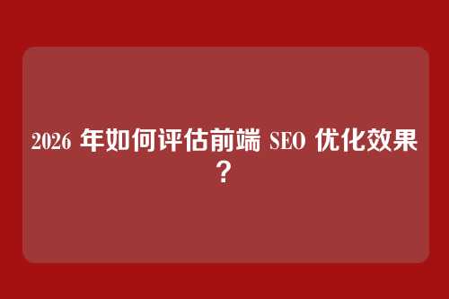 2026 年如何评估前端 SEO 优化效果？